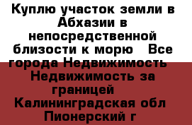 Куплю участок земли в Абхазии в непосредственной близости к морю - Все города Недвижимость » Недвижимость за границей   . Калининградская обл.,Пионерский г.